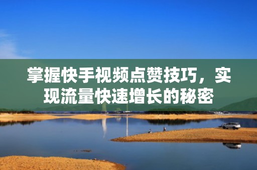 掌握快手视频点赞技巧，实现流量快速增长的秘密