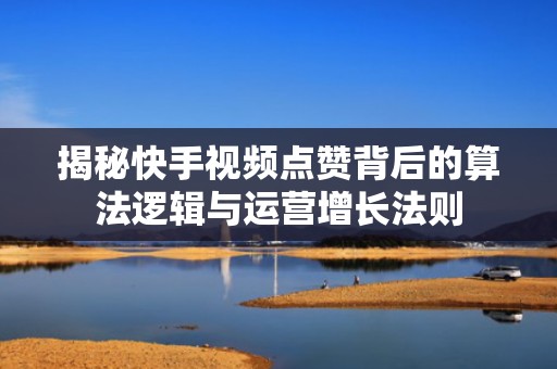 揭秘快手视频点赞背后的算法逻辑与运营增长法则