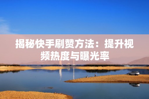 揭秘快手刷赞方法：提升视频热度与曝光率