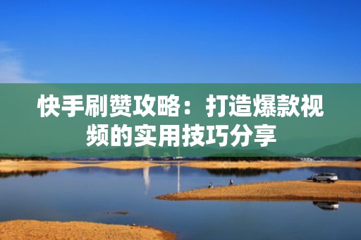 快手刷赞攻略：打造爆款视频的实用技巧分享