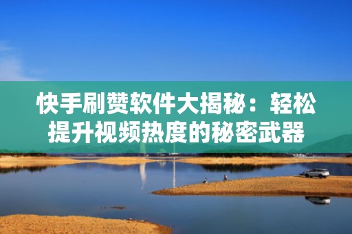 快手刷赞软件大揭秘：轻松提升视频热度的秘密武器