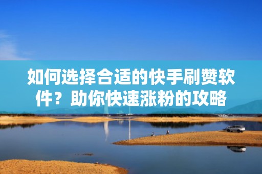 如何选择合适的快手刷赞软件？助你快速涨粉的攻略