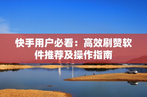 快手用户必看：高效刷赞软件推荐及操作指南