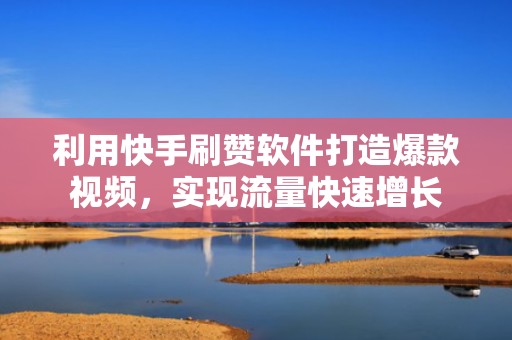 利用快手刷赞软件打造爆款视频，实现流量快速增长