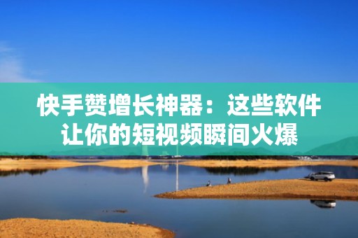 快手赞增长神器：这些软件让你的短视频瞬间火爆