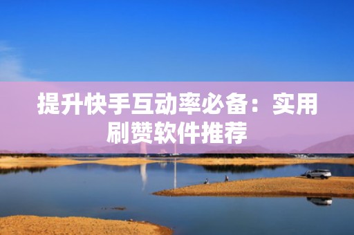 提升快手互动率必备：实用刷赞软件推荐
