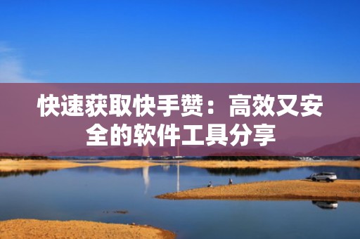 快速获取快手赞：高效又安全的软件工具分享