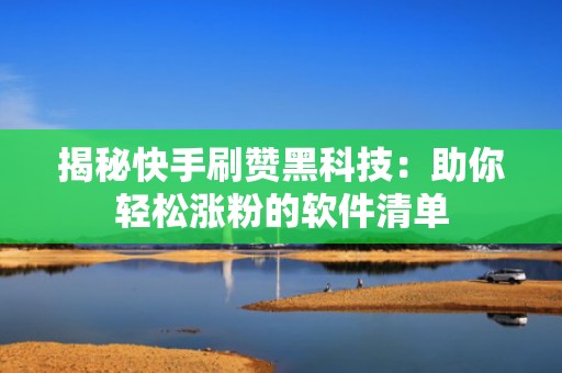 揭秘快手刷赞黑科技：助你轻松涨粉的软件清单
