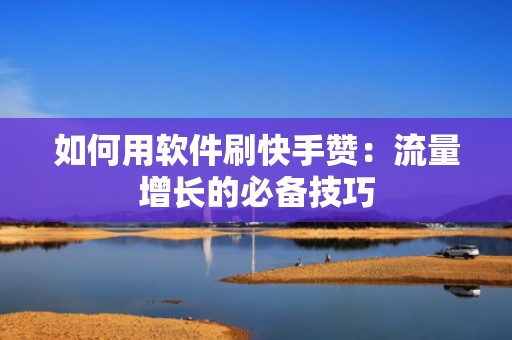 如何用软件刷快手赞：流量增长的必备技巧