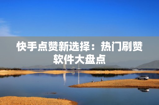 快手点赞新选择：热门刷赞软件大盘点