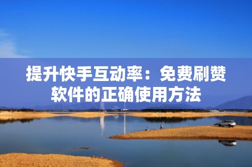 提升快手互动率：免费刷赞软件的正确使用方法