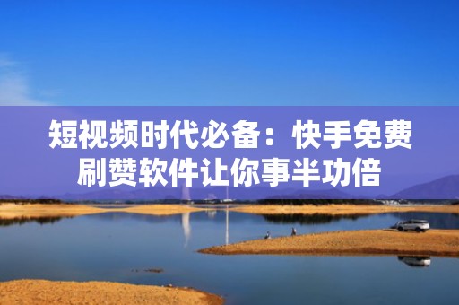 短视频时代必备：快手免费刷赞软件让你事半功倍