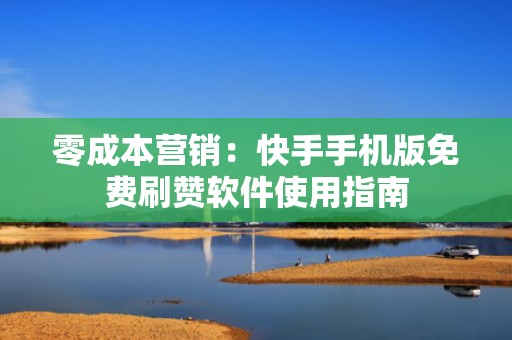 零成本营销：快手手机版免费刷赞软件使用指南