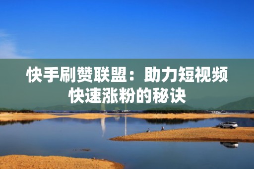 快手刷赞联盟：助力短视频快速涨粉的秘诀