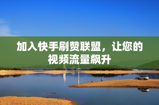 加入快手刷赞联盟，让您的视频流量飙升