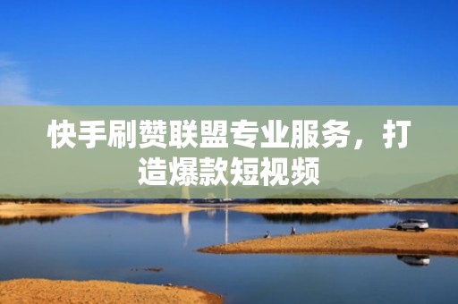 快手刷赞联盟专业服务，打造爆款短视频
