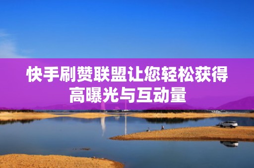 快手刷赞联盟让您轻松获得高曝光与互动量