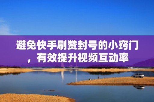 避免快手刷赞封号的小窍门，有效提升视频互动率
