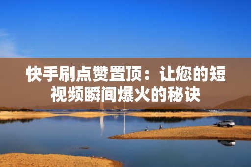 快手刷点赞置顶：让您的短视频瞬间爆火的秘诀