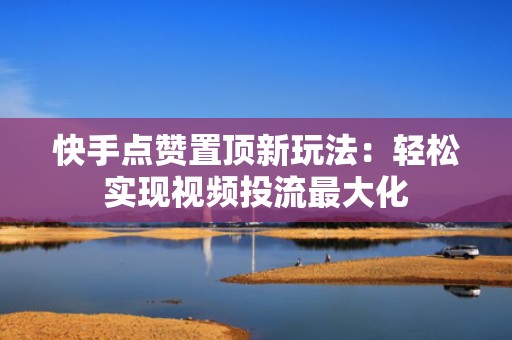 快手点赞置顶新玩法：轻松实现视频投流最大化