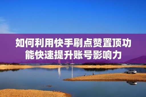 如何利用快手刷点赞置顶功能快速提升账号影响力