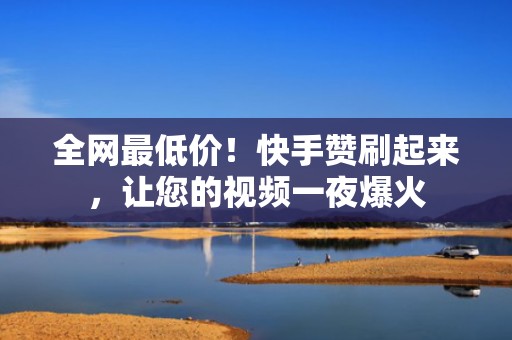 全网最低价！快手赞刷起来，让您的视频一夜爆火