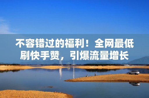 不容错过的福利！全网最低刷快手赞，引爆流量增长