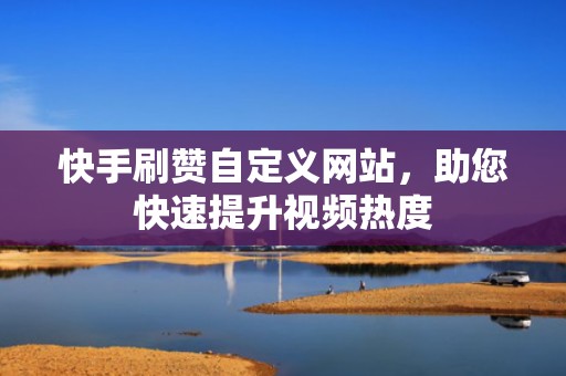 快手刷赞自定义网站，助您快速提升视频热度