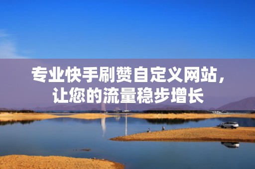 专业快手刷赞自定义网站，让您的流量稳步增长