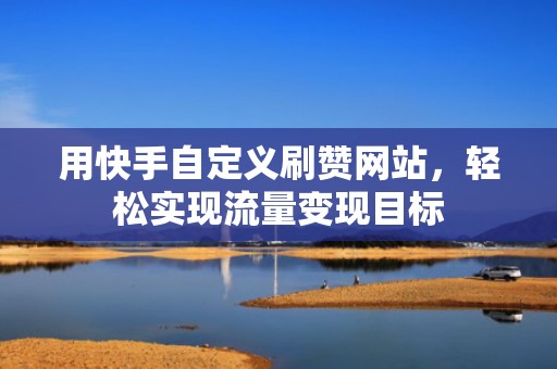用快手自定义刷赞网站，轻松实现流量变现目标