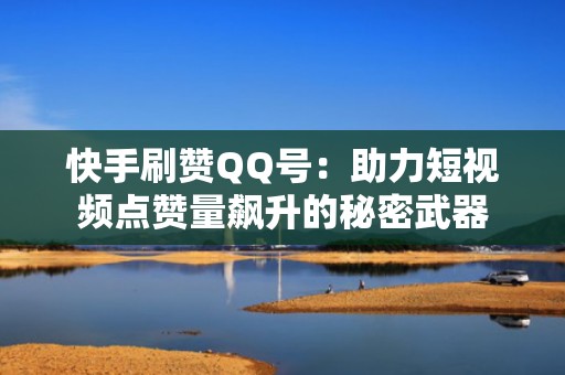 快手刷赞QQ号：助力短视频点赞量飙升的秘密武器