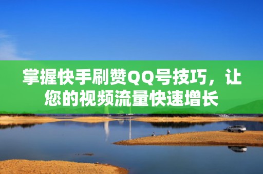 掌握快手刷赞QQ号技巧，让您的视频流量快速增长
