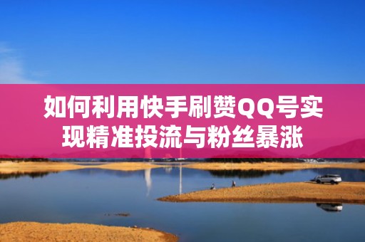 如何利用快手刷赞QQ号实现精准投流与粉丝暴涨