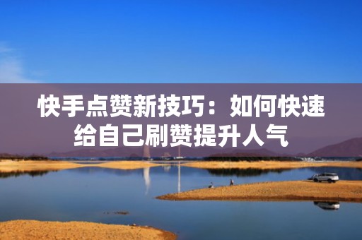 快手点赞新技巧：如何快速给自己刷赞提升人气