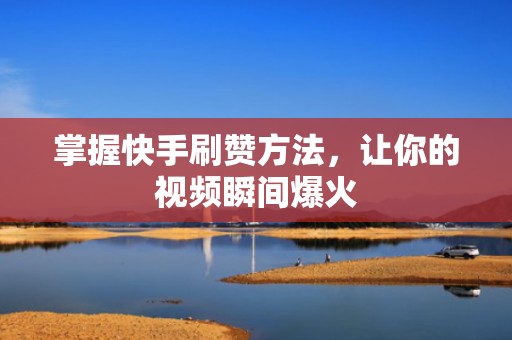 掌握快手刷赞方法，让你的视频瞬间爆火