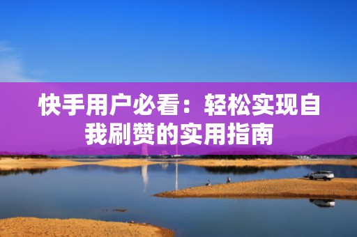 快手用户必看：轻松实现自我刷赞的实用指南