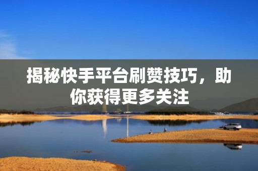 揭秘快手平台刷赞技巧，助你获得更多关注