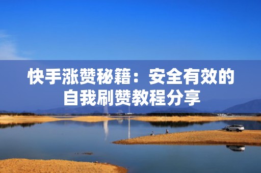快手涨赞秘籍：安全有效的自我刷赞教程分享