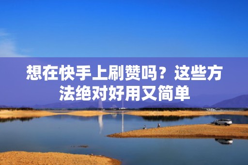 想在快手上刷赞吗？这些方法绝对好用又简单