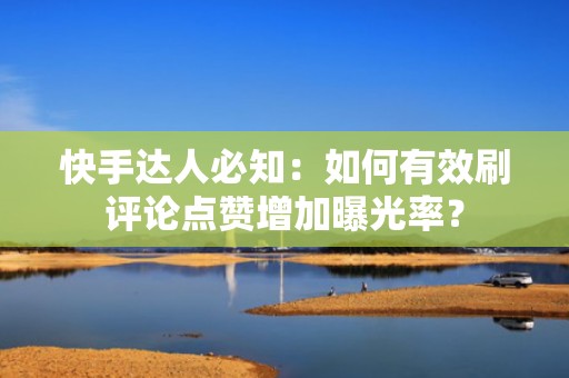 快手达人必知：如何有效刷评论点赞增加曝光率？