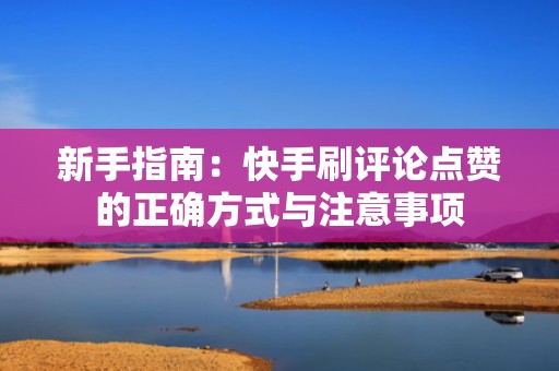 新手指南：快手刷评论点赞的正确方式与注意事项