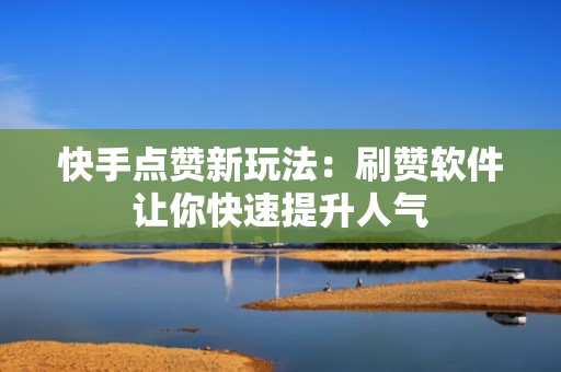 快手点赞新玩法：刷赞软件让你快速提升人气