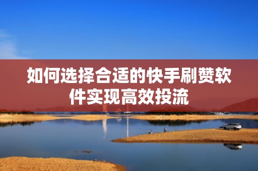 如何选择合适的快手刷赞软件实现高效投流