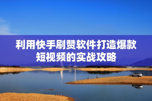 利用快手刷赞软件打造爆款短视频的实战攻略