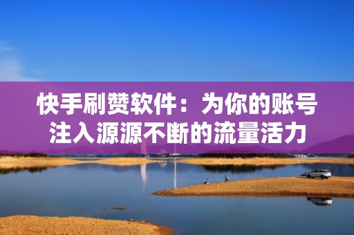 快手刷赞软件：为你的账号注入源源不断的流量活力