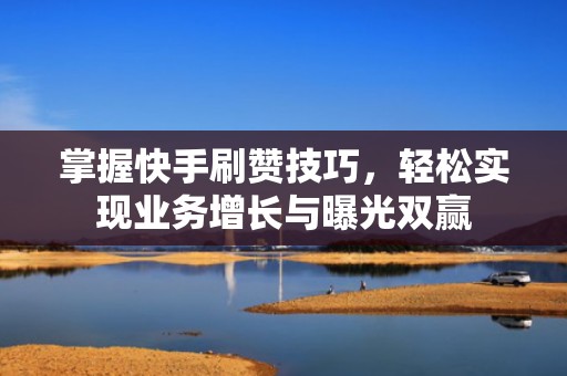掌握快手刷赞技巧，轻松实现业务增长与曝光双赢