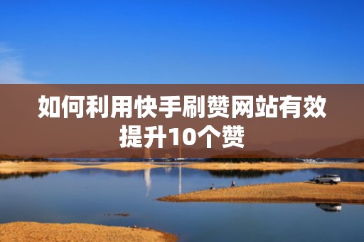 如何利用快手刷赞网站有效提升10个赞