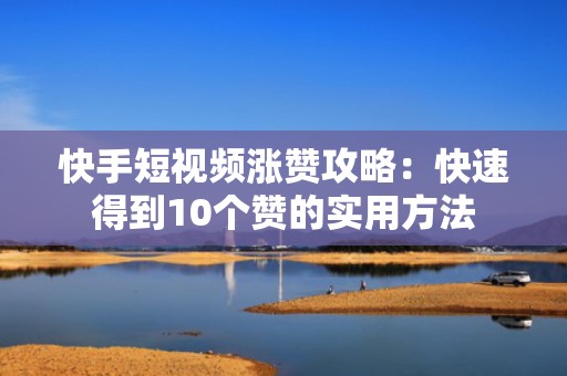 快手短视频涨赞攻略：快速得到10个赞的实用方法