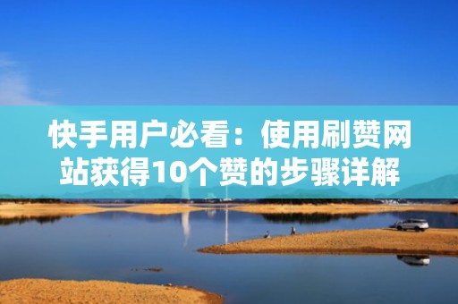 快手用户必看：使用刷赞网站获得10个赞的步骤详解