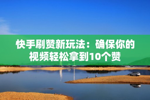 快手刷赞新玩法：确保你的视频轻松拿到10个赞